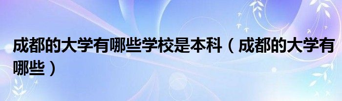 成都的大学有哪些(成都的大学有哪些学校是本科)