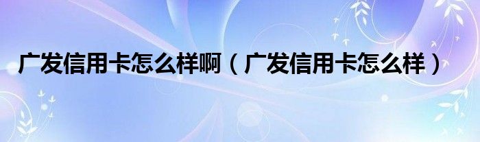 广发信用卡怎么样(广发信用卡怎么样啊)