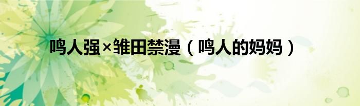 鸣人的妈妈(鸣人强×雏田禁漫)