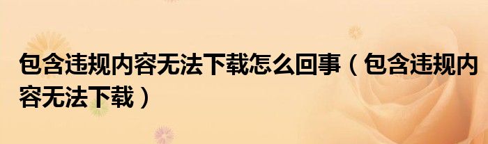 包含违规内容无法下载(包含违规内容无法下载怎么回事)