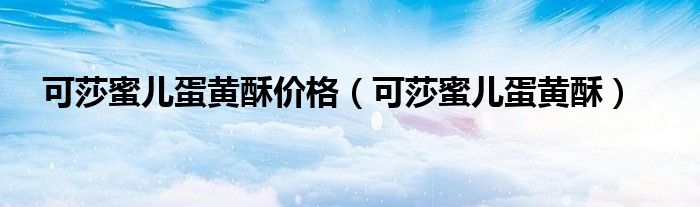 可莎蜜儿蛋黄酥(可莎蜜儿蛋黄酥价格)