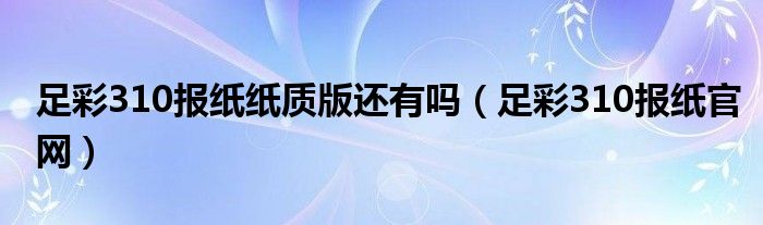 足彩310报纸官网(足彩310报纸纸质版还有吗)