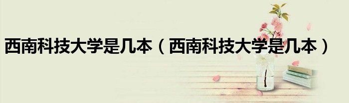 西南科技大学是几本(西南科技大学是几本)