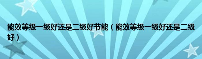 能效等级一级好还是二级好(能效等级一级好还是二级好节能)