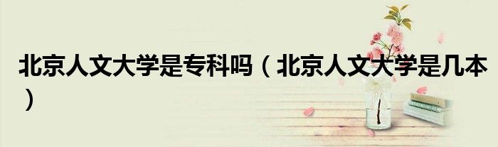 北京人文大学是几本(北京人文大学是专科吗)