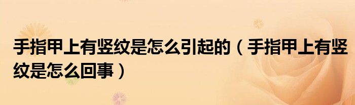 手指甲上有竖纹是怎么回事(手指甲上有竖纹是怎么引起的)