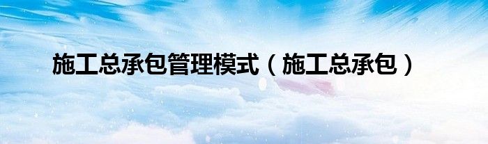 施工总承包(施工总承包管理模式)