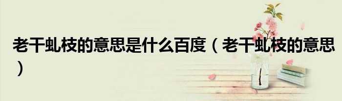 老干虬枝的意思(老干虬枝的意思是什么百度)