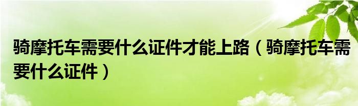 骑摩托车需要什么证件(骑摩托车需要什么证件才能上路)