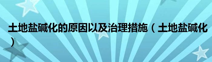 土地盐碱化(土地盐碱化的原因以及治理措施)