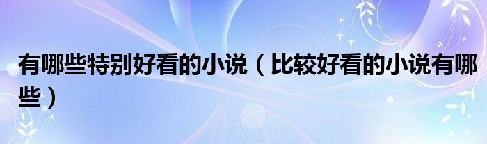 比较好看的小说有哪些(有哪些特别好看的小说)