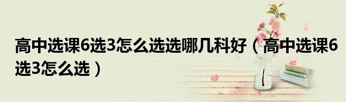 高中选课6选3怎么选(高中选课6选3怎么选选哪几科好)