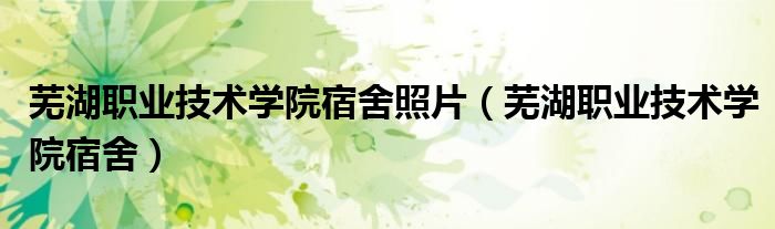 芜湖职业技术学院宿舍(芜湖职业技术学院宿舍照片)