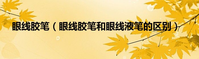 眼线胶笔和眼线液笔的区别(眼线胶笔)