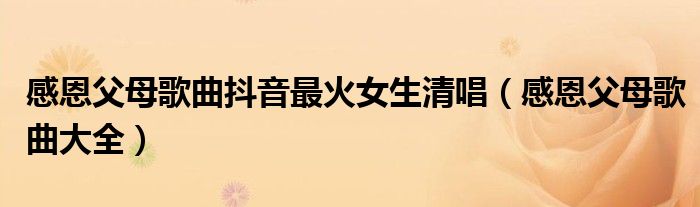 感恩父母歌曲大全(感恩父母歌曲抖音最火女生清唱)