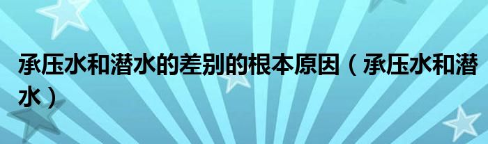 承压水和潜水(承压水和潜水的差别的根本原因)