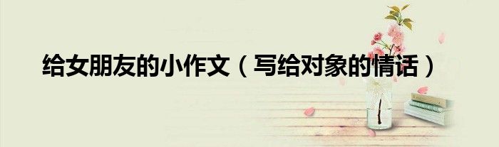 写给对象的情话(给女朋友的小作文)