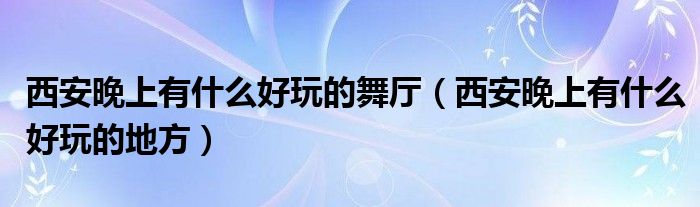 西安晚上有什么好玩的地方(西安晚上有什么好玩的舞厅)