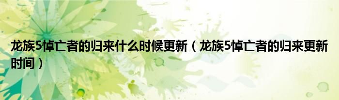 龙族5悼亡者的归来更新时间(龙族5悼亡者的归来什么时候更新)