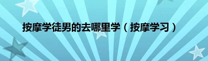 按摩学习(按摩学徒男的去哪里学)