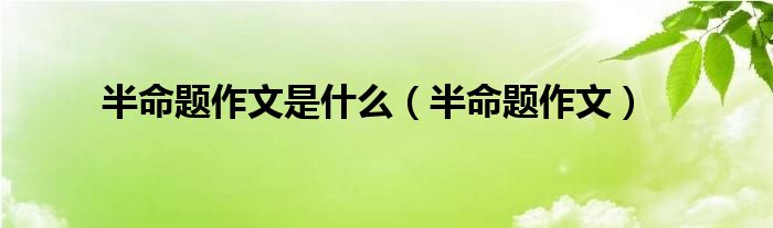半命题作文(半命题作文是什么)