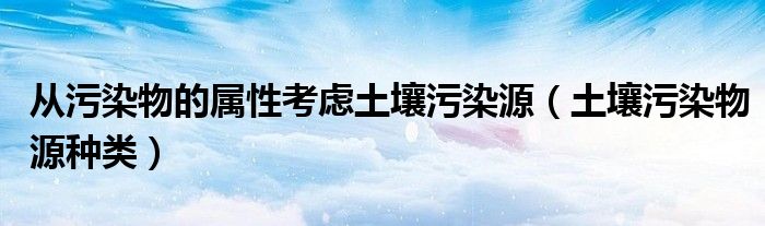 土壤污染物源种类(从污染物的属性考虑土壤污染源)