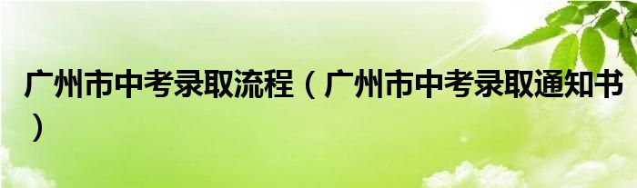 广州市中考录取通知书(广州市中考录取流程)