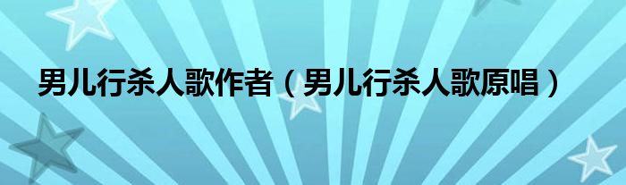 男儿行杀人歌原唱(男儿行杀人歌作者)
