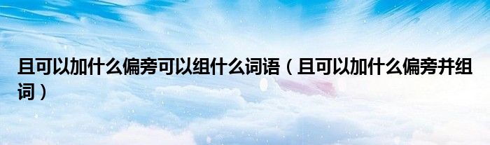 且可以加什么偏旁并组词(且可以加什么偏旁可以组什么词语)