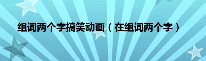 在组词两个字(组词两个字搞笑动画)