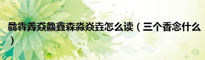 三个香念什么(骉犇羴猋鱻鑫森淼焱垚怎么读)