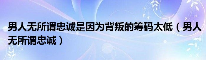 男人无所谓忠诚(男人无所谓忠诚是因为背叛的筹码太低)