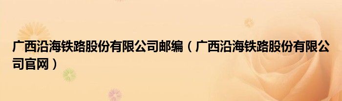 广西沿海铁路股份有限公司官网(广西沿海铁路股份有限公司邮编)