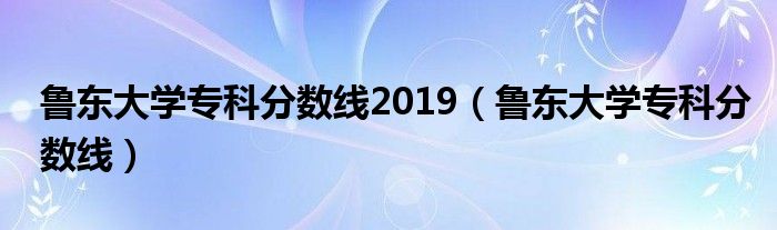 鲁东大学专科分数线(鲁东大学专科分数线2019)