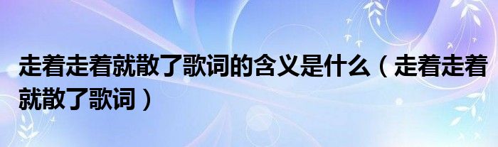 走着走着就散了歌词(走着走着就散了歌词的含义是什么)