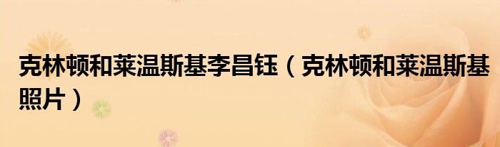 克林顿和莱温斯基照片(克林顿和莱温斯基李昌钰)