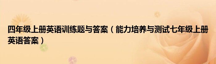 能力培养与测试七年级上册英语答案(四年级上册英语训练题与答案)