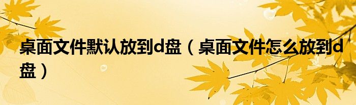 桌面文件怎么放到d盘(桌面文件默认放到d盘)