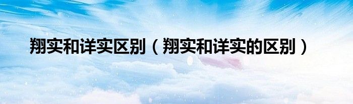 翔实和详实的区别(翔实和详实区别)