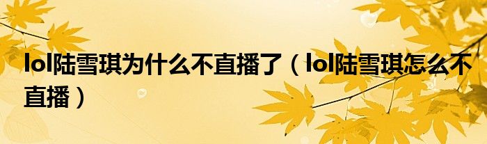 lol陆雪琪怎么不直播(lol陆雪琪为什么不直播了)