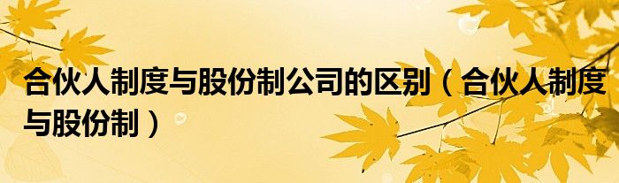 合伙人制度与股份制(合伙人制度与股份制公司的区别)