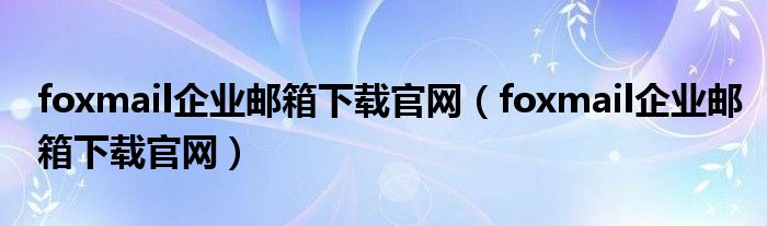 foxmail企业邮箱下载官网(foxmail企业邮箱下载官网)