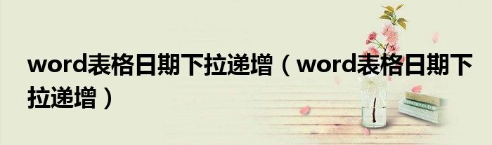 word表格日期下拉递增(word表格日期下拉递增)