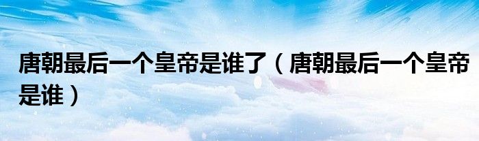唐朝最后一个皇帝是谁(唐朝最后一个皇帝是谁了)