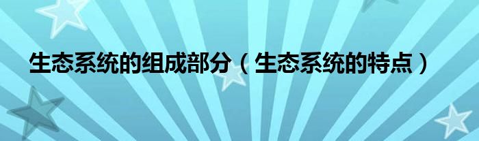 生态系统的特点(生态系统的组成部分)