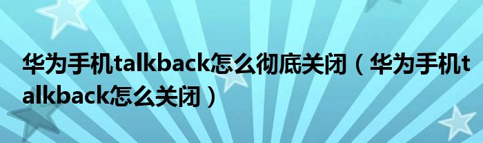 华为手机talkback怎么关闭(华为手机talkback怎么彻底关闭)