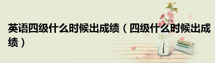 四级什么时候出成绩(英语四级什么时候出成绩)