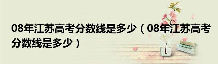 08年江苏高考分数线是多少(08年江苏高考分数线是多少)