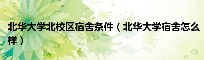 北华大学宿舍怎么样(北华大学北校区宿舍条件)