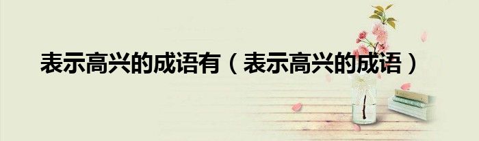 表示高兴的成语(表示高兴的成语有)